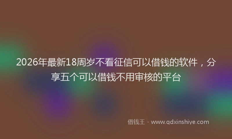 2026年最新18周岁不看征信可以借钱的软件，分享五个可以借钱不用审核的平台