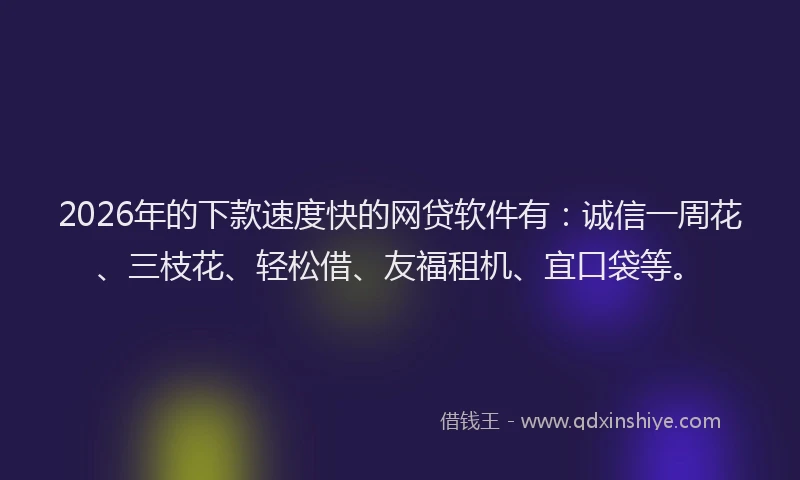 2026年的下款速度快的网贷软件有:诚信一周花、三枝花、轻松借、友福租机、宜口袋等。