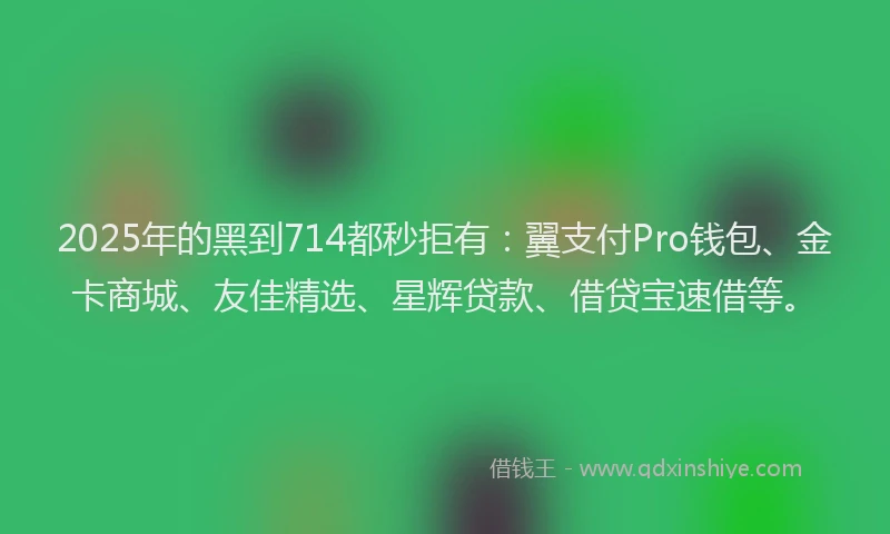 2025年的黑到714都秒拒有:翼支付Pro钱包、金卡商城、友佳精选、星辉贷款、借贷宝速借等。