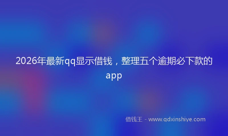 2026年最新qq显示借钱，整理五个逾期必下款的app