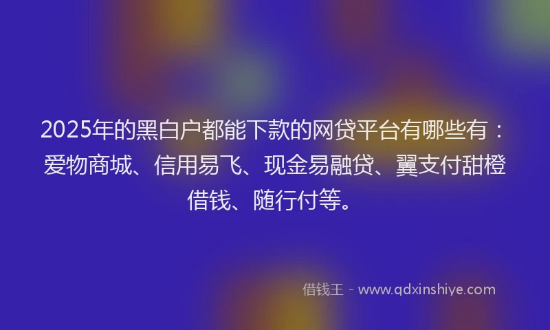 2025年的黑白户都能下款的网贷平台有哪些有:爱物商城、信用易飞、现金易融贷、翼支付甜橙借钱、随行付等。