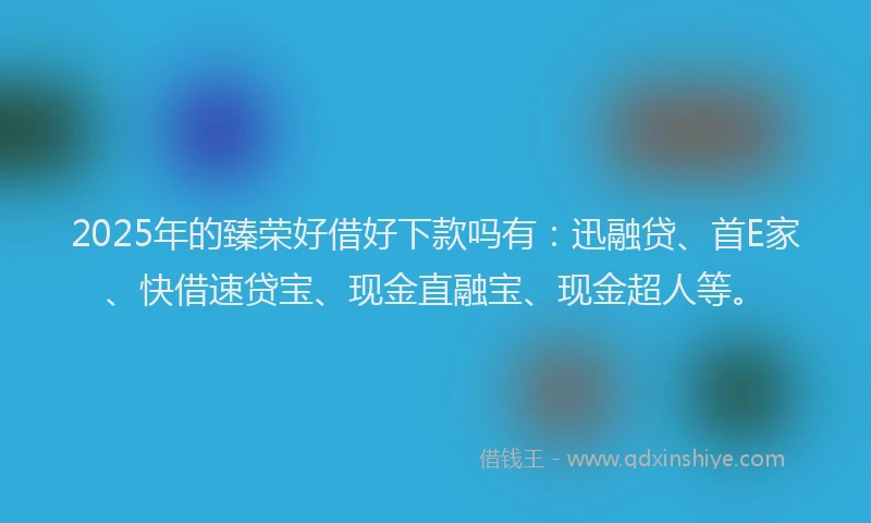 2025年的臻荣好借好下款吗有：迅融贷、首E家、快借速贷宝、现金直融宝、现金超人等。