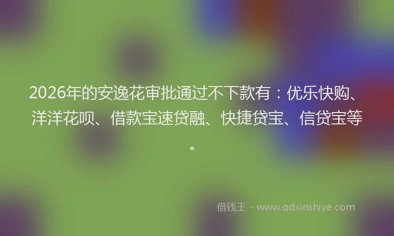 2026年的安逸花审批通过不下款有:优乐快购、洋洋花呗、借款宝速贷融、快捷贷宝、信贷宝等。
