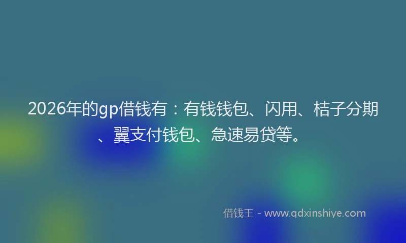 2026年的gp借钱有:有钱钱包、闪用、桔子分期、翼支付钱包、急速易贷等。