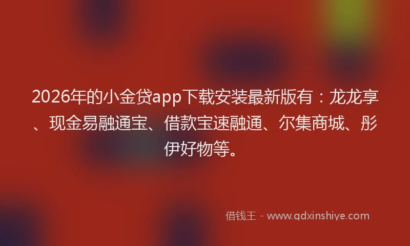 2026年的小金贷app下载安装最新版有：龙龙享、现金易融通宝、借款宝速融通、尔集商城、彤伊好物等。