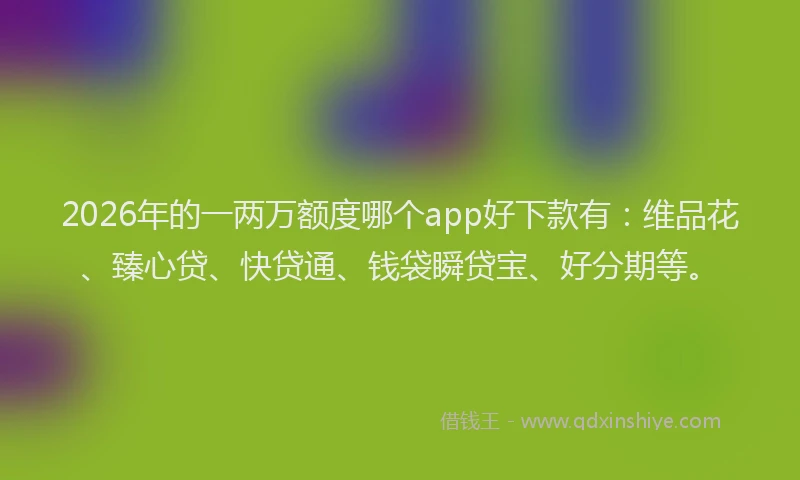 2026年的一两万额度哪个app好下款有：维品花、臻心贷、快贷通、钱袋瞬贷宝、好分期等。