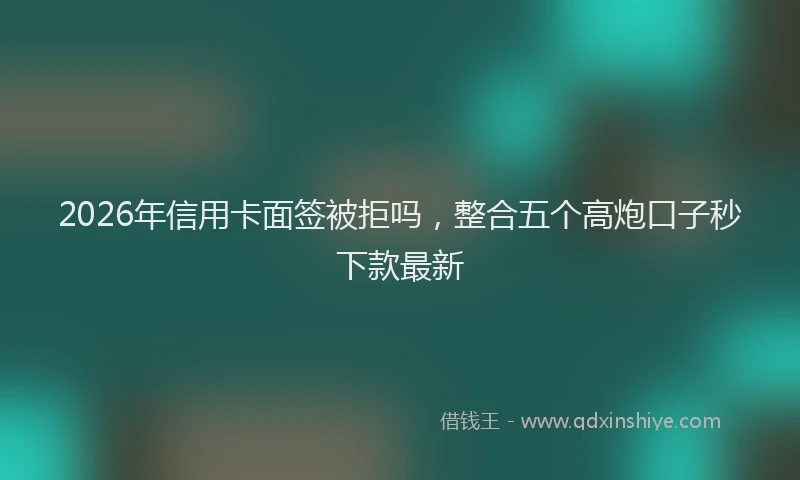 2026年信用卡面签被拒吗,整合五个高炮口子秒下款最新