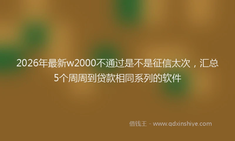 2026年最新w2000不通过是不是征信太次,汇总5个周周到贷款相同系列的软件