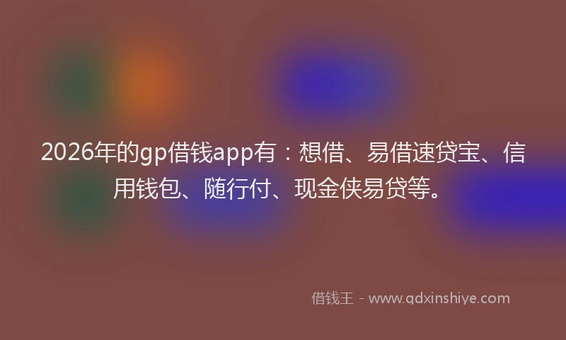 2026年的gp借钱app有：想借、易借速贷宝、信用钱包、随行付、现金侠易贷等。