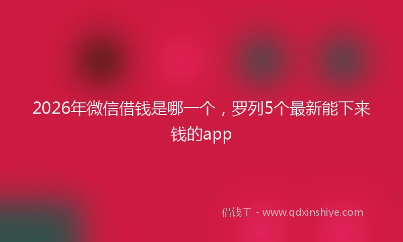 2026年微信借钱是哪一个,罗列5个最新能下来钱的app