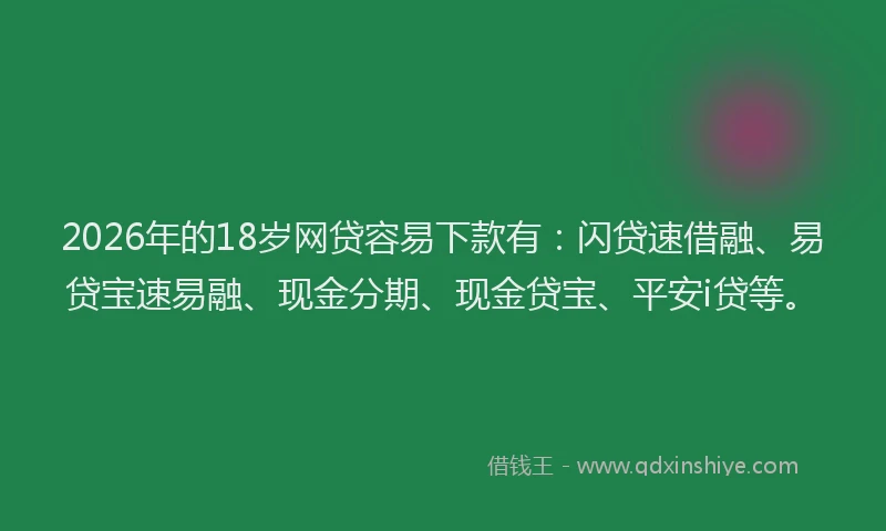 2026年的18岁网贷容易下款有:闪贷速借融、易贷宝速易融、现金分期、现金贷宝、平安i贷等。