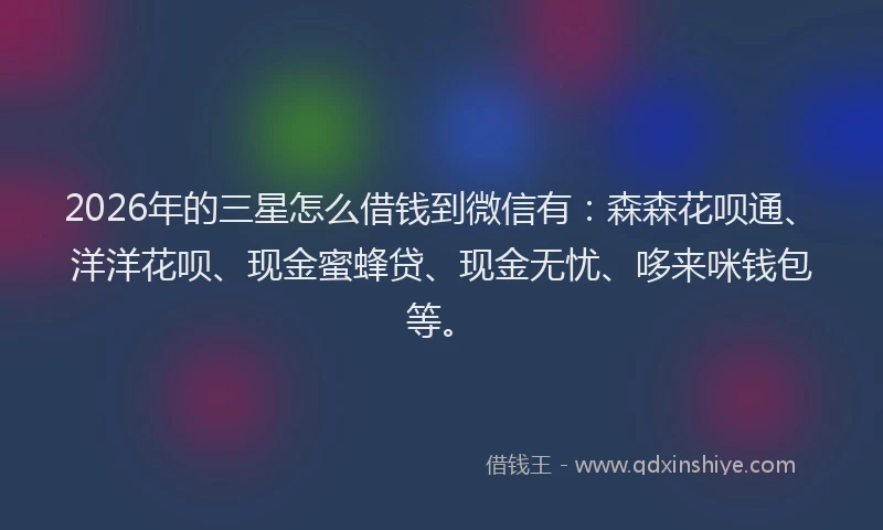 2026年的三星怎么借钱到微信有:森森花呗通、洋洋花呗、现金蜜蜂贷、现金无忧、哆来咪钱包等。