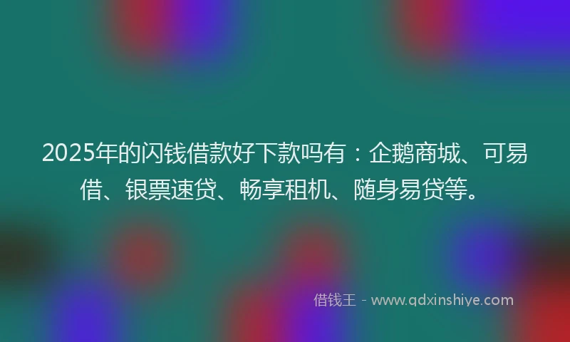 2025年的闪钱借款好下款吗有:企鹅商城、可易借、银票速贷、畅享租机、随身易贷等。