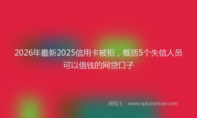 2026年最新2025信用卡被拒，概括5个失信人员可以借钱的网贷口子