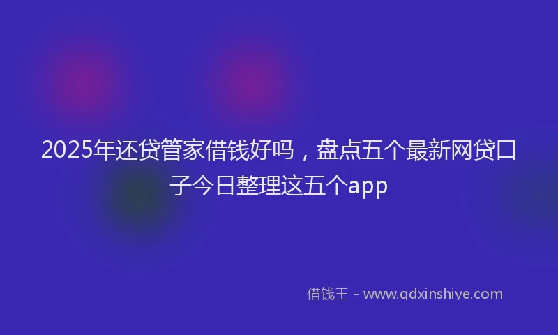 2025年还贷管家借钱好吗，盘点五个最新网贷口子今日整理这五个app