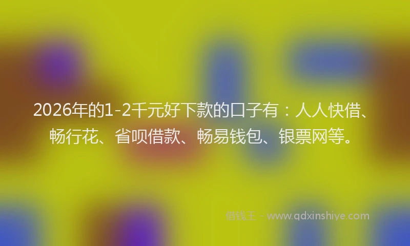 2026年的1-2千元好下款的口子有：人人快借、畅行花、省呗借款、畅易钱包、银票网等。