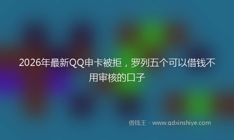 2026年最新QQ申卡被拒，罗列五个可以借钱不用审核的口子