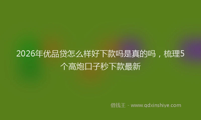 2026年优品贷怎么样好下款吗是真的吗，梳理5个高炮口子秒下款最新