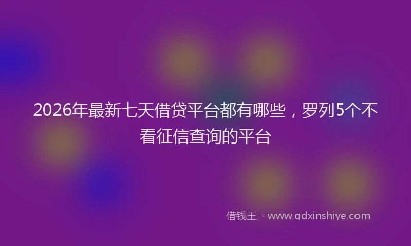 2026年最新七天借贷平台都有哪些，罗列5个不看征信查询的平台