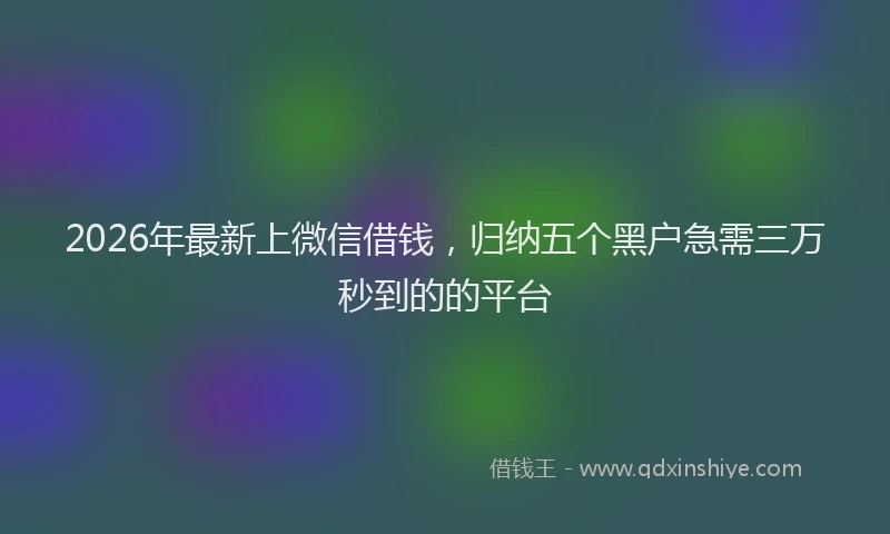2026年最新上微信借钱，归纳五个黑户急需三万秒到的的平台