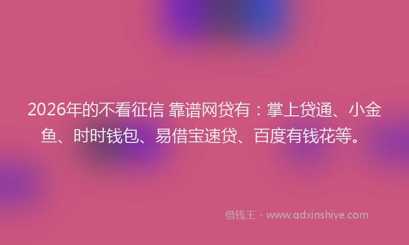 2026年的不看征信 靠谱网贷有:掌上贷通、小金鱼、时时钱包、易借宝速贷、百度有钱花等。