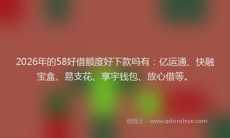 2026年的58好借额度好下款吗有:亿运通、快融宝盒、易支花、享宇钱包、放心借等。
