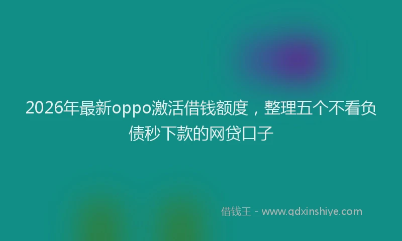 2026年最新oppo激活借钱额度,整理五个不看负债秒下款的网贷口子