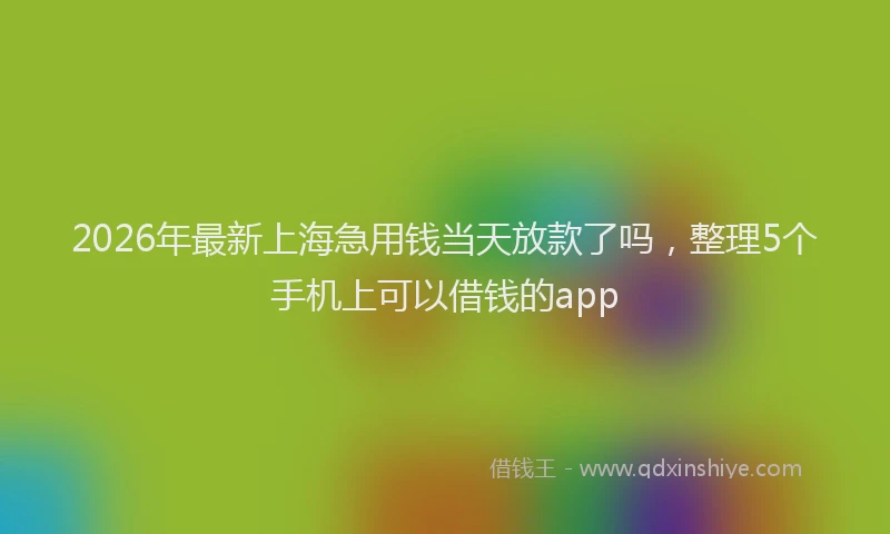 2026年最新上海急用钱当天放款了吗，整理5个手机上可以借钱的app