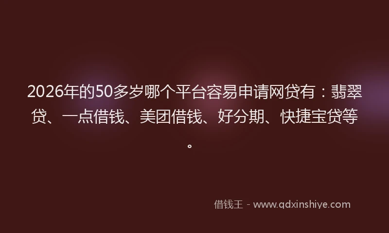 2026年的50多岁哪个平台容易申请网贷有:翡翠贷、一点借钱、美团借钱、好分期、快捷宝贷等。