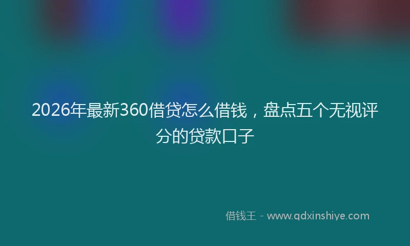 2026年最新360借贷怎么借钱，盘点五个无视评分的贷款口子
