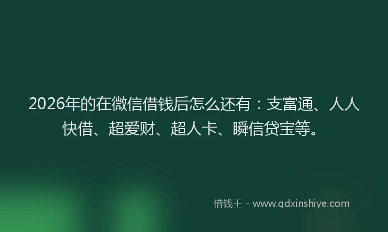 2026年的在微信借钱后怎么还有：支富通、人人快借、超爱财、超人卡、瞬信贷宝等。