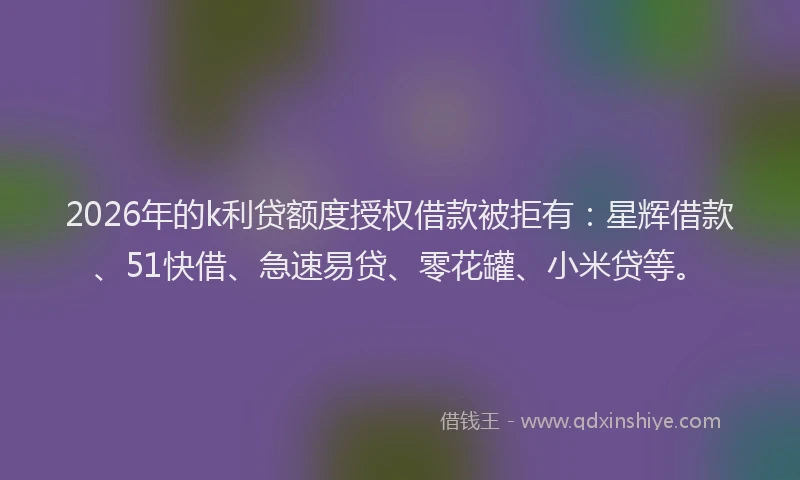 2026年的k利贷额度授权借款被拒有：星辉借款、51快借、急速易贷、零花罐、小米贷等。
