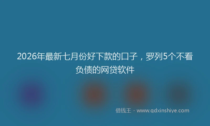 2026年最新七月份好下款的口子，罗列5个不看负债的网贷软件