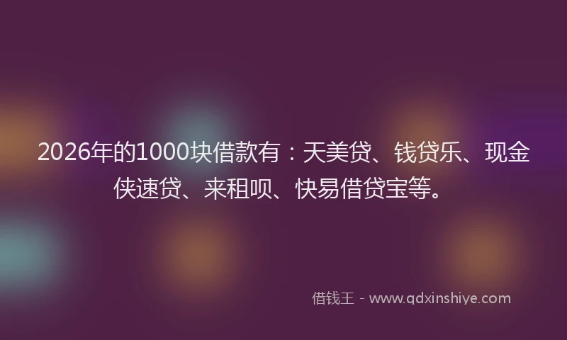 2026年的1000块借款有：天美贷、钱贷乐、现金侠速贷、来租呗、快易借贷宝等。