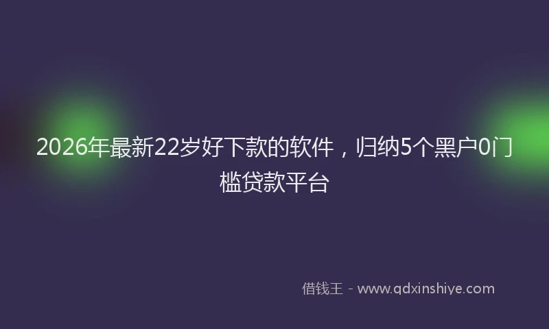 2026年最新22岁好下款的软件，归纳5个黑户0门槛贷款平台