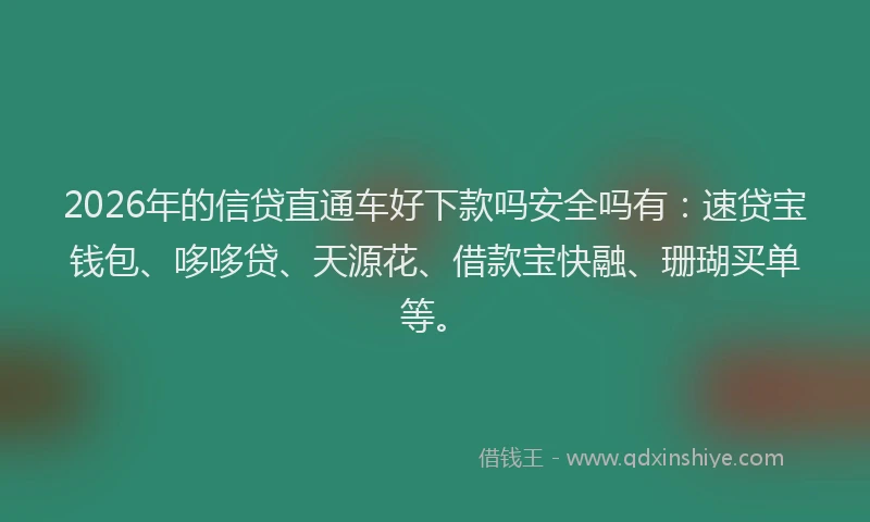 2026年的信贷直通车好下款吗安全吗有：速贷宝钱包、哆哆贷、天源花、借款宝快融、珊瑚买单等。
