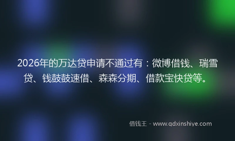 2026年的万达贷申请不通过有：微博借钱、瑞雪贷、钱鼓鼓速借、森森分期、借款宝快贷等。
