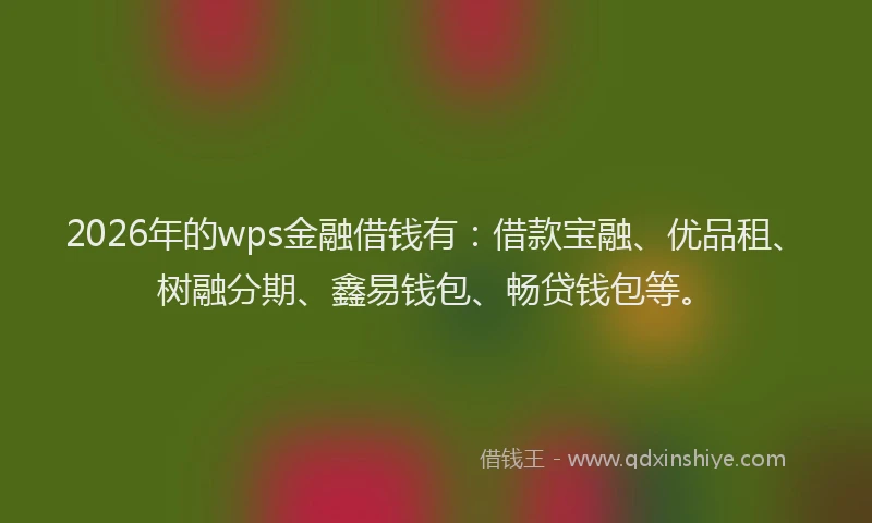 2026年的wps金融借钱有：借款宝融、优品租、树融分期、鑫易钱包、畅贷钱包等。