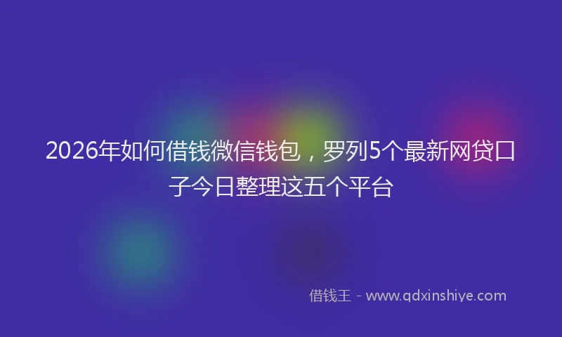 2026年如何借钱微信钱包，罗列5个最新网贷口子今日整理这五个平台