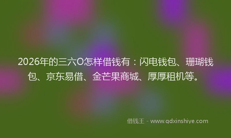 2026年的三六O怎样借钱有:闪电钱包、珊瑚钱包、京东易借、金芒果商城、厚厚租机等。