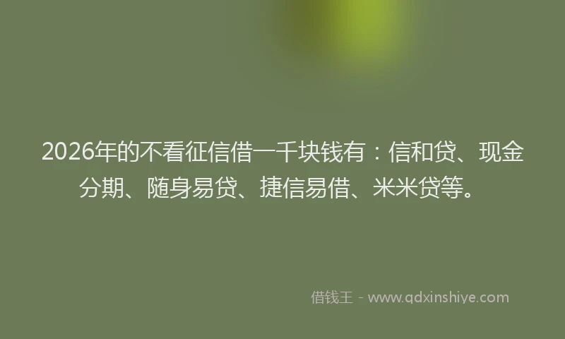 2026年的不看征信借一千块钱有:信和贷、现金分期、随身易贷、捷信易借、米米贷等。