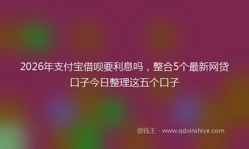 2026年支付宝借呗要利息吗，整合5个最新网贷口子今日整理这五个口子