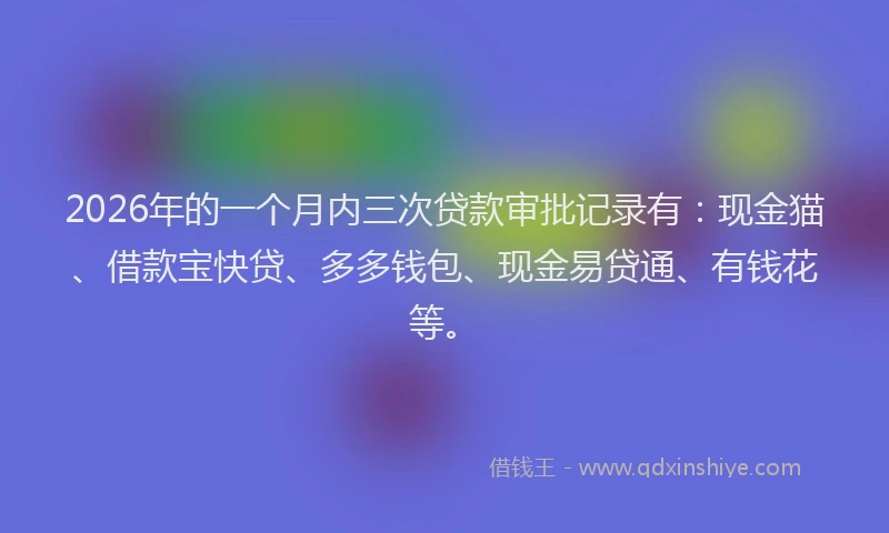 2026年的一个月内三次贷款审批记录有:现金猫、借款宝快贷、多多钱包、现金易贷通、有钱花等。