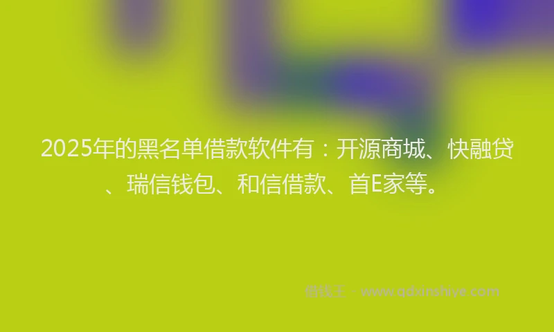 2025年的黑名单借款软件有：开源商城、快融贷、瑞信钱包、和信借款、首E家等。