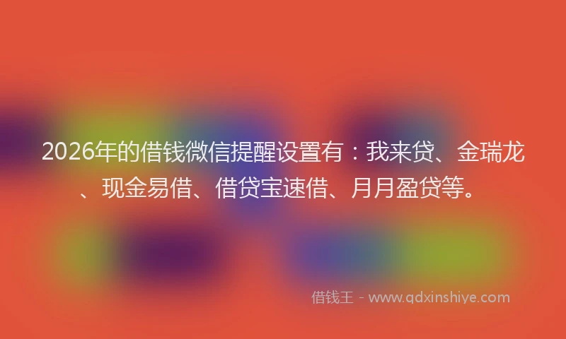2026年的借钱微信提醒设置有：我来贷、金瑞龙、现金易借、借贷宝速借、月月盈贷等。
