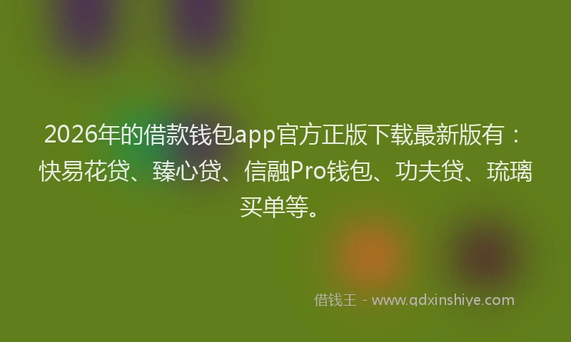 2026年的借款钱包app官方正版下载最新版有：快易花贷、臻心贷、信融Pro钱包、功夫贷、琉璃买单等。