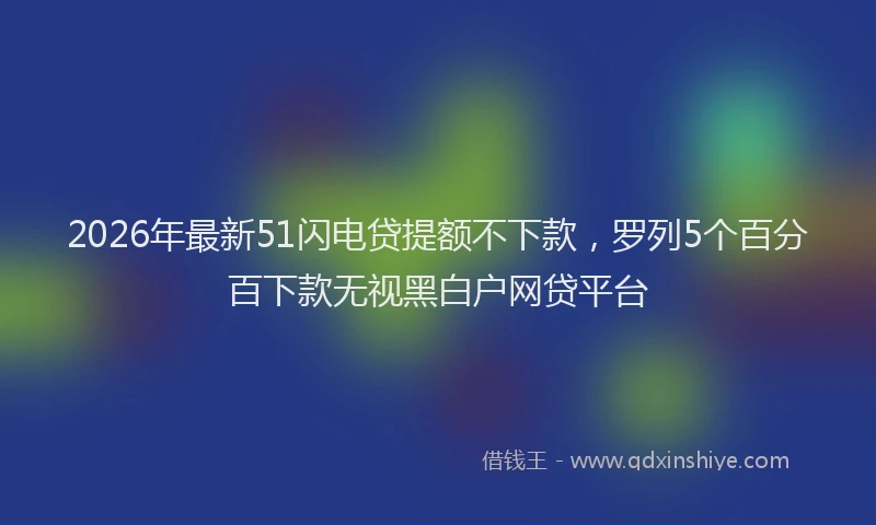 2026年最新51闪电贷提额不下款，罗列5个百分百下款无视黑白户网贷平台