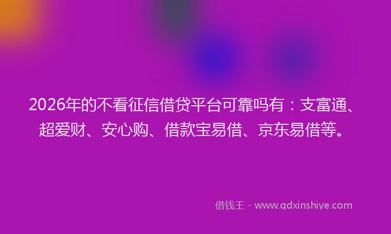 2026年的不看征信借贷平台可靠吗有:支富通、超爱财、安心购、借款宝易借、京东易借等。