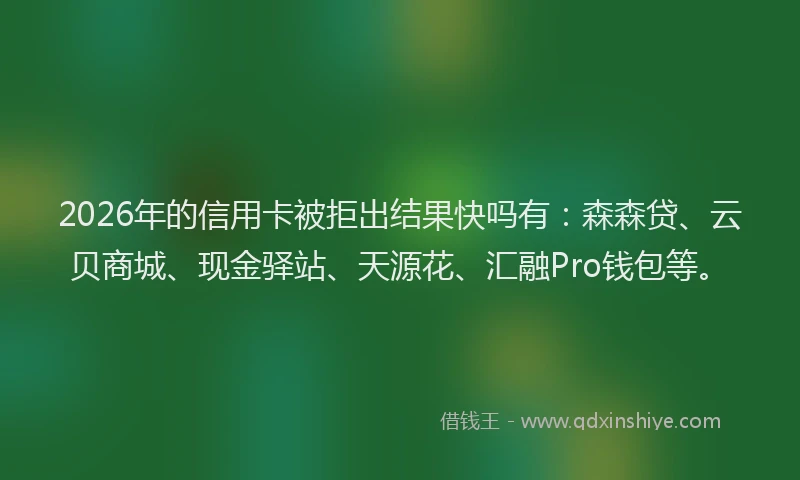 2026年的信用卡被拒出结果快吗有：森森贷、云贝商城、现金驿站、天源花、汇融Pro钱包等。