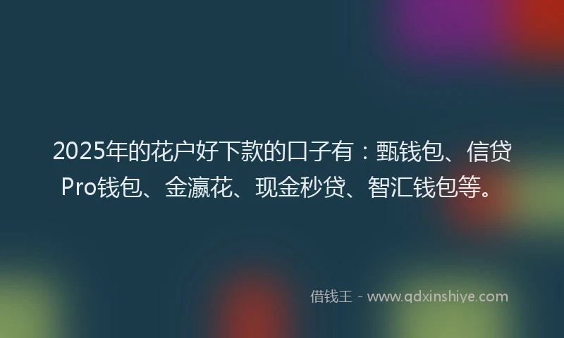 2025年的花户好下款的口子有：甄钱包、信贷Pro钱包、金瀛花、现金秒贷、智汇钱包等。